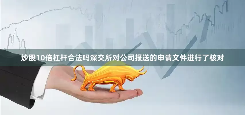 炒股10倍杠杆合法吗深交所对公司报送的申请文件进行了核对