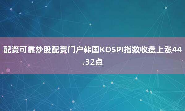 配资可靠炒股配资门户韩国KOSPI指数收盘上涨44.32点
