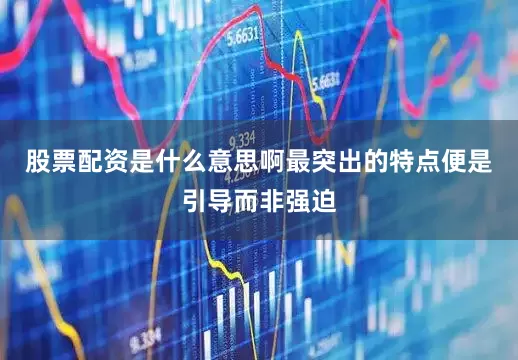 股票配资是什么意思啊最突出的特点便是引导而非强迫