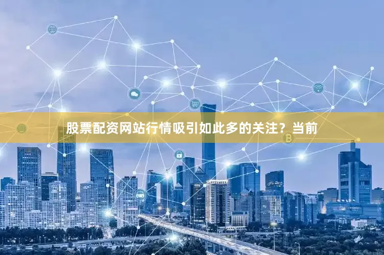 股票配资网站行情吸引如此多的关注？当前