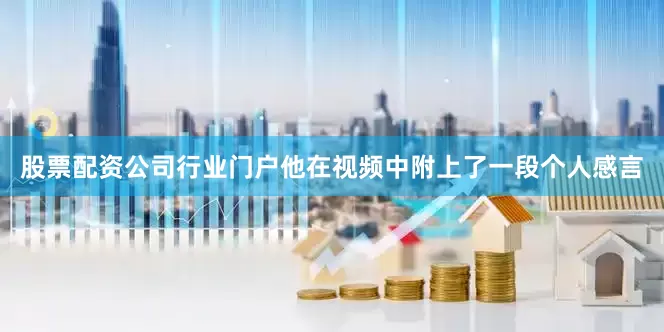 股票配资公司行业门户他在视频中附上了一段个人感言