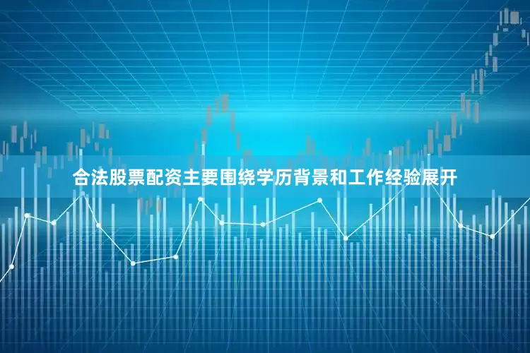 合法股票配资主要围绕学历背景和工作经验展开