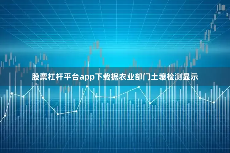 股票杠杆平台app下载据农业部门土壤检测显示