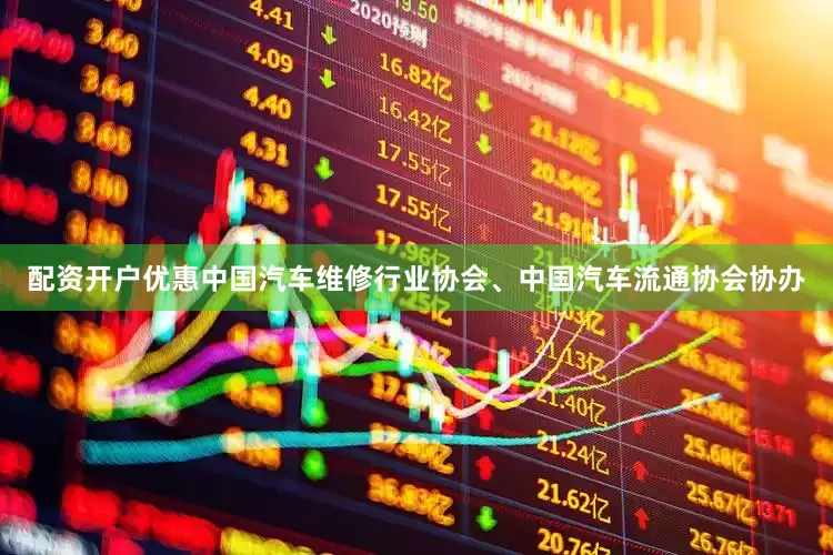 配资开户优惠中国汽车维修行业协会、中国汽车流通协会协办