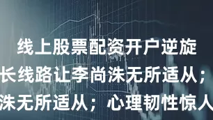 线上股票配资开户逆旋转配合短长线路让李尚洙无所适从；心理韧性惊人