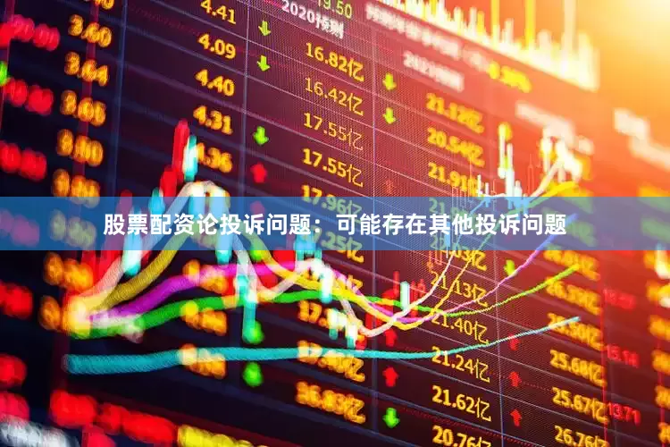 股票配资论投诉问题：可能存在其他投诉问题