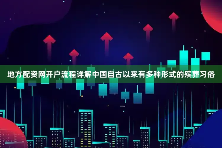 地方配资网开户流程详解中国自古以来有多种形式的殡葬习俗