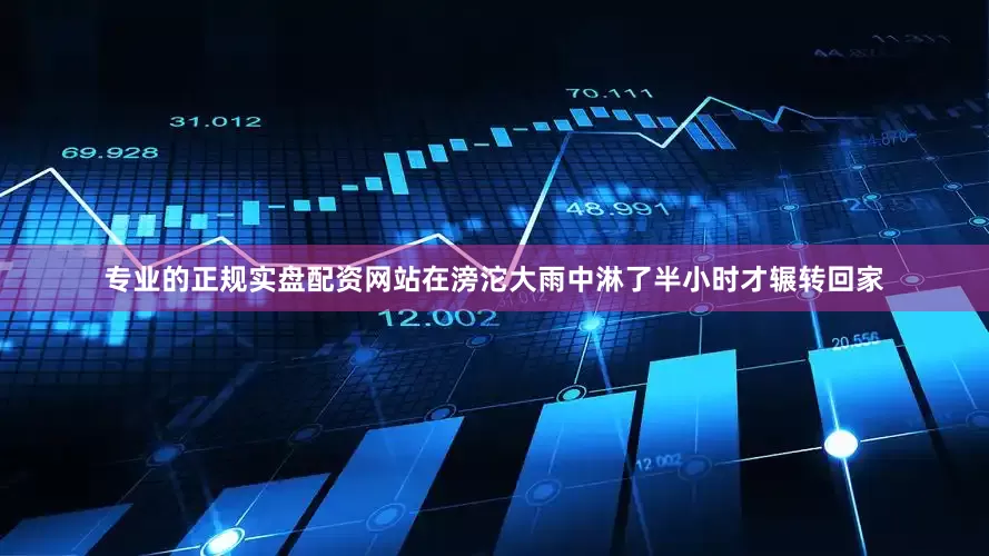 专业的正规实盘配资网站在滂沱大雨中淋了半小时才辗转回家