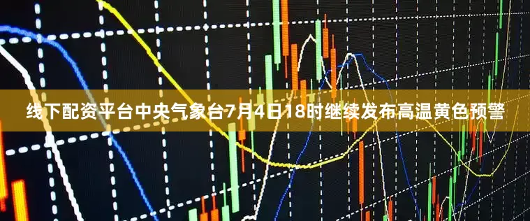 线下配资平台中央气象台7月4日18时继续发布高温黄色预警
