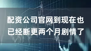 配资公司官网到现在也已经断更两个月剧情了