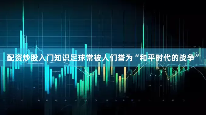 配资炒股入门知识足球常被人们誉为“和平时代的战争”