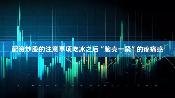配资炒股的注意事项吃冰之后“脑壳一紧”的疼痛感