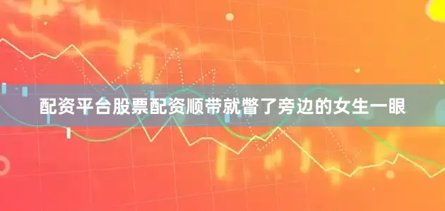 配资平台股票配资顺带就瞥了旁边的女生一眼