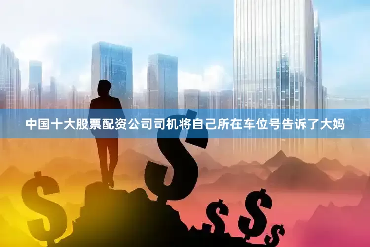 中国十大股票配资公司司机将自己所在车位号告诉了大妈