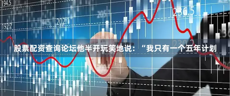 股票配资查询论坛他半开玩笑地说：“我只有一个五年计划