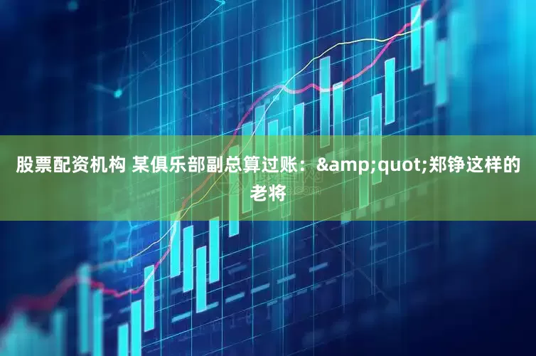 股票配资机构 某俱乐部副总算过账：&quot;郑铮这样的老将