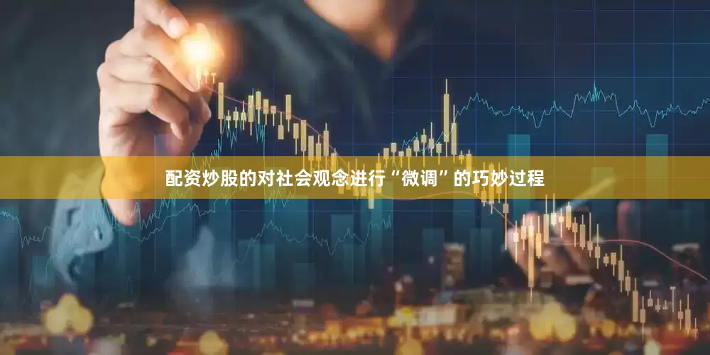 配资炒股的对社会观念进行“微调”的巧妙过程