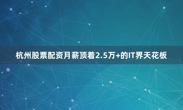 杭州股票配资月薪顶着2.5万+的IT界天花板
