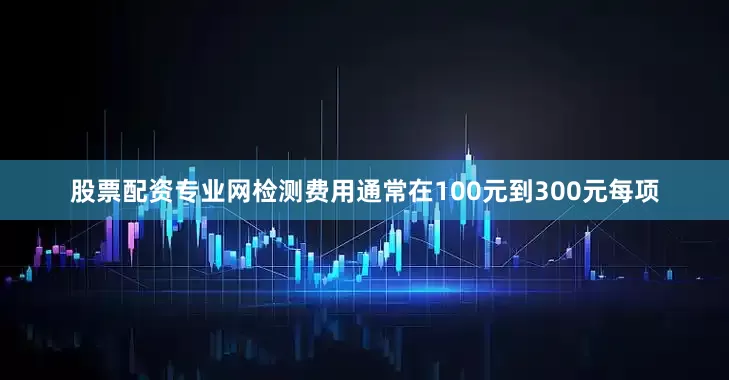 股票配资专业网检测费用通常在100元到300元每项
