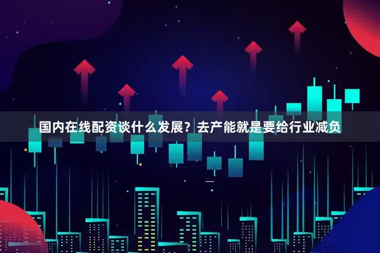 国内在线配资谈什么发展？去产能就是要给行业减负