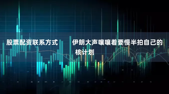 股票配资联系方式        伊朗大声嚷嚷着要慢半拍自己的核计划