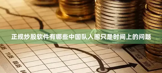 正规炒股软件有哪些中国队入围只是时间上的问题