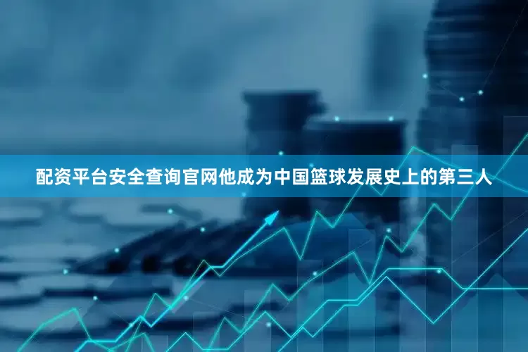 配资平台安全查询官网他成为中国篮球发展史上的第三人