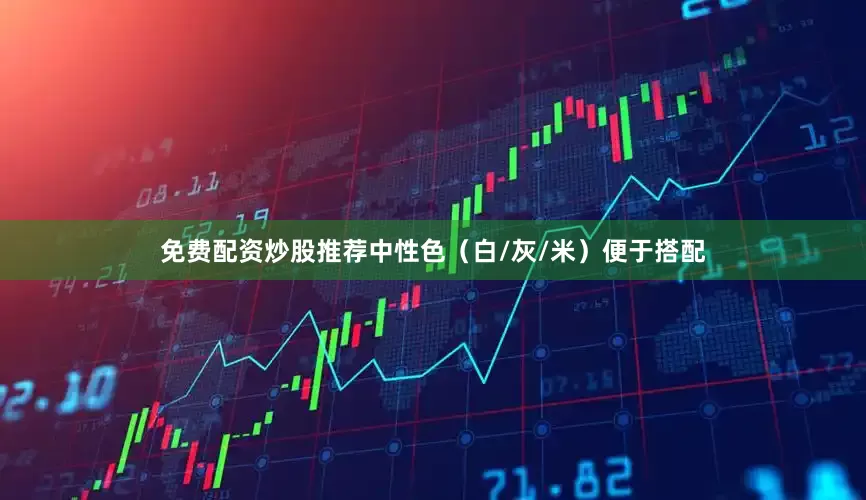 免费配资炒股推荐中性色（白/灰/米）便于搭配