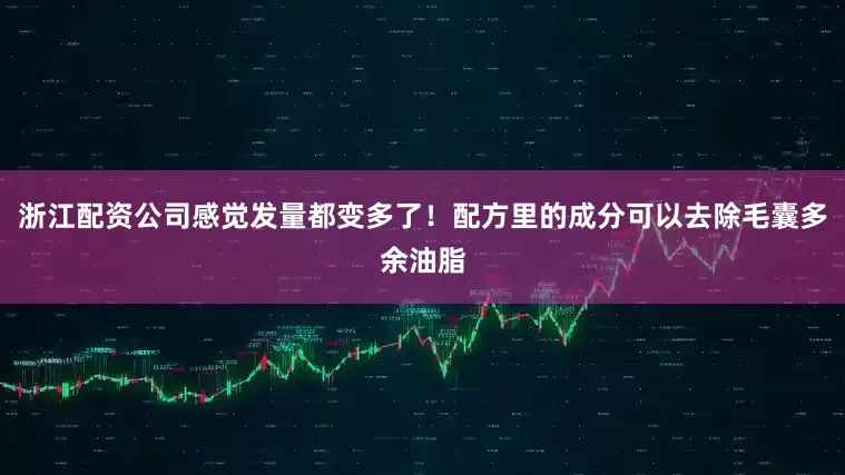 浙江配资公司感觉发量都变多了！配方里的成分可以去除毛囊多余油脂