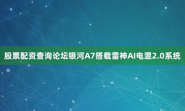 股票配资查询论坛银河A7搭载雷神AI电混2.0系统