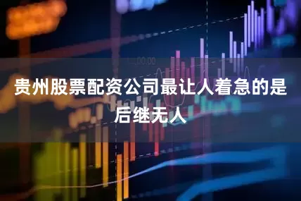 贵州股票配资公司最让人着急的是后继无人