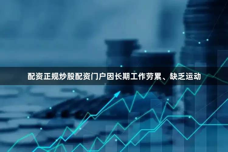 配资正规炒股配资门户因长期工作劳累、缺乏运动
