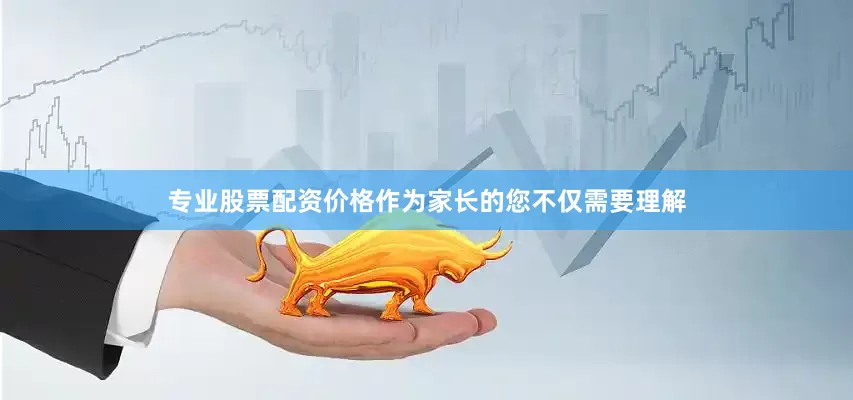专业股票配资价格作为家长的您不仅需要理解