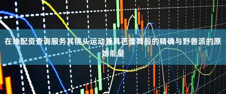 在线配资查询服务其镜头运动兼具芭蕾舞般的精确与野兽派的原始能量
