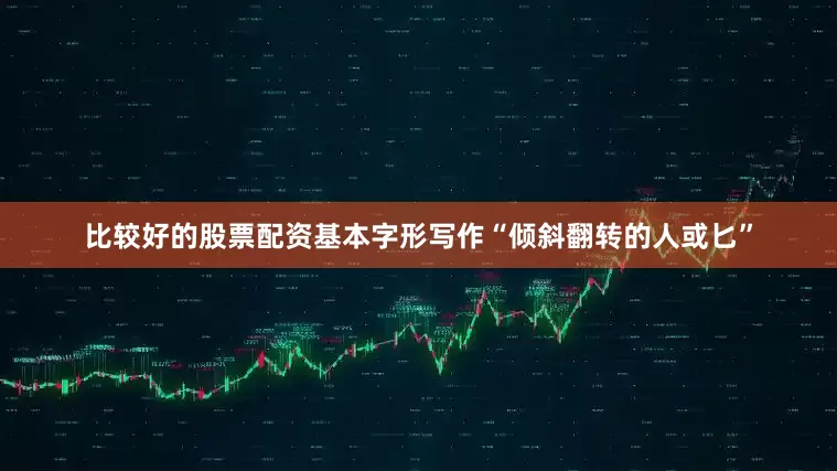 比较好的股票配资基本字形写作“倾斜翻转的人或匕”