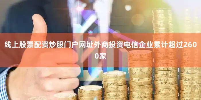 线上股票配资炒股门户网址外商投资电信企业累计超过2600家