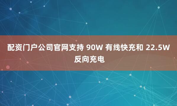 配资门户公司官网支持 90W 有线快充和 22.5W 反向充电