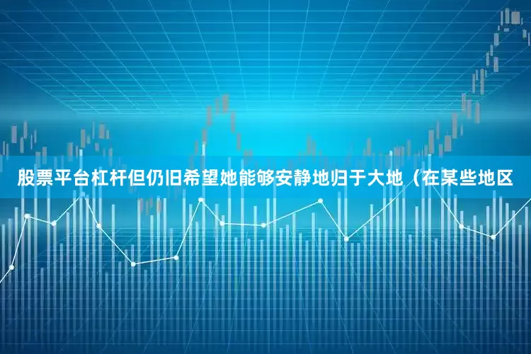 股票平台杠杆但仍旧希望她能够安静地归于大地（在某些地区