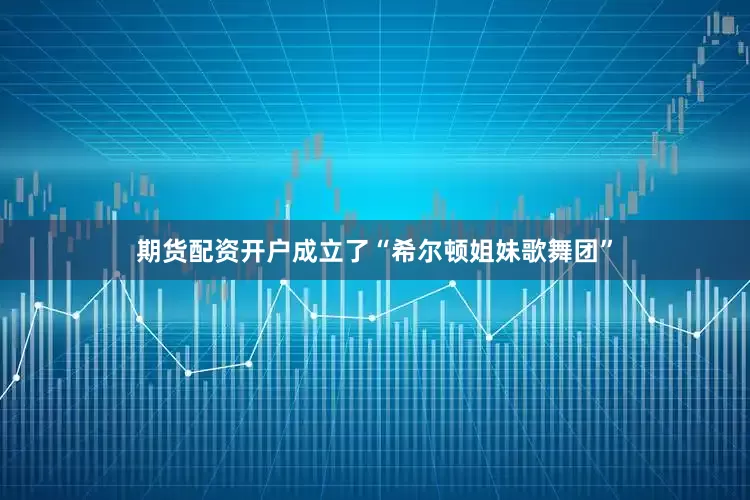 期货配资开户成立了“希尔顿姐妹歌舞团”
