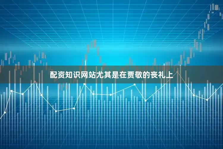 配资知识网站尤其是在贾敬的丧礼上