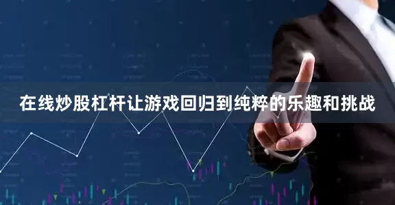 在线炒股杠杆让游戏回归到纯粹的乐趣和挑战