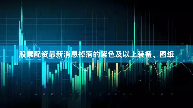 股票配资最新消息掉落的紫色及以上装备、图纸
