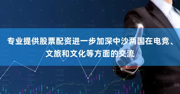 专业提供股票配资进一步加深中沙两国在电竞、文旅和文化等方面的交流