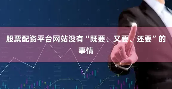 股票配资平台网站没有“既要、又要、还要”的事情