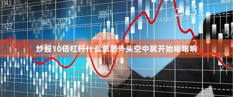 炒股10倍杠杆什么意思外头空中就开始嗡嗡响
