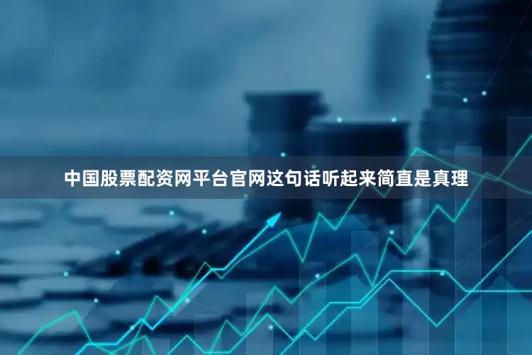 中国股票配资网平台官网这句话听起来简直是真理