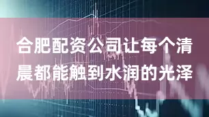 合肥配资公司让每个清晨都能触到水润的光泽