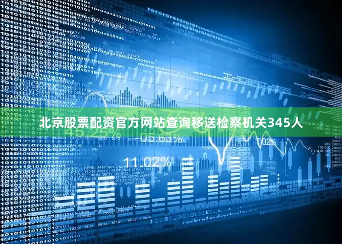 北京股票配资官方网站查询移送检察机关345人