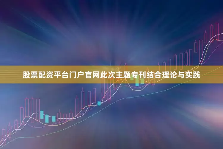股票配资平台门户官网此次主题专刊结合理论与实践