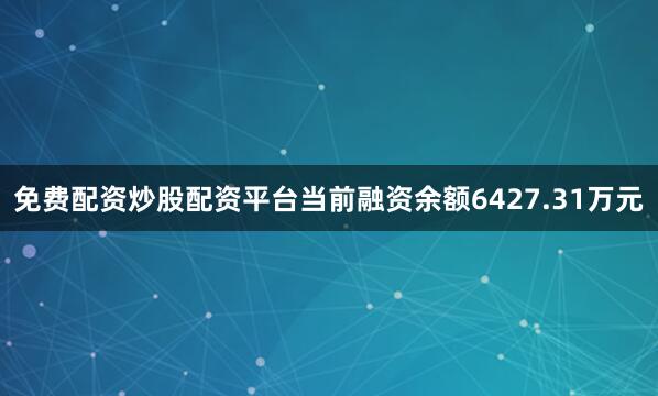 免费配资炒股配资平台当前融资余额6427.31万元